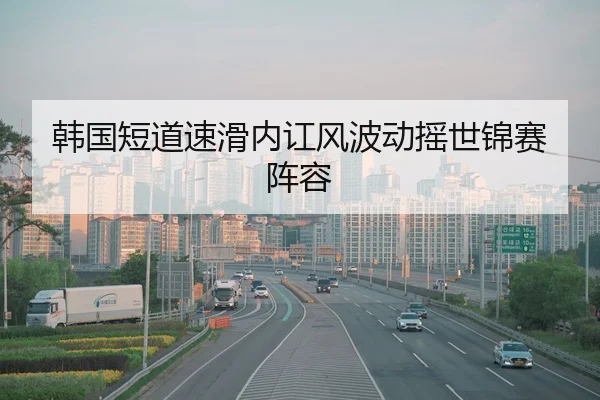 韩国短道速滑内讧风波动摇世锦赛阵容