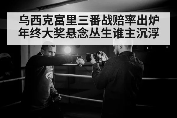 乌西克富里三番战赔率出炉 年终大奖悬念丛生谁主沉浮