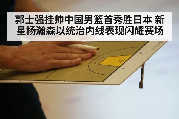 郭士强挂帅中国男篮首秀胜日本 新星杨瀚森以统治内线表现闪耀赛场
