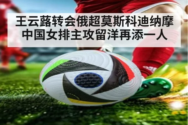 王云蕗转会俄超莫斯科迪纳摩 中国女排主攻留洋再添一人