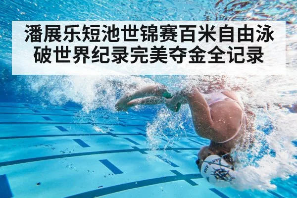 潘展乐短池世锦赛百米自由泳破世界纪录完美夺金全记录