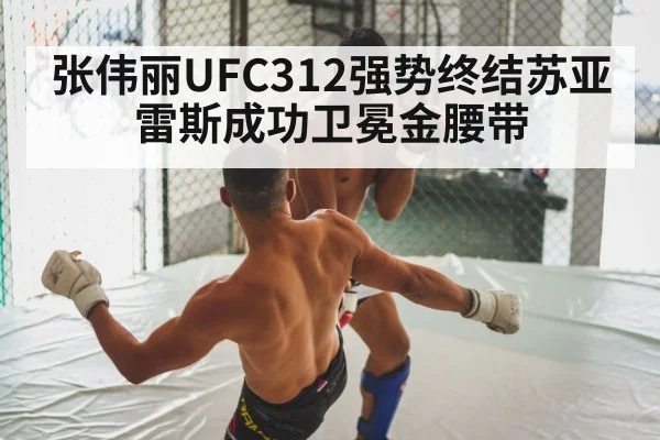 张伟丽UFC312强势终结苏亚雷斯成功卫冕金腰带