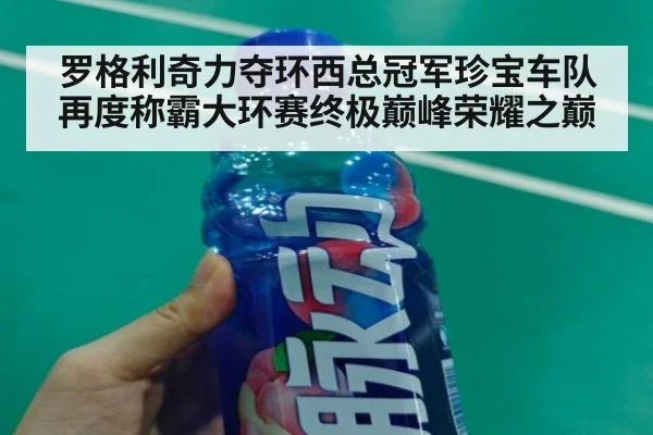 罗格利奇力夺环西总冠军珍宝车队再度称霸大环赛终极巅峰荣耀之巅